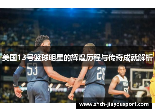 美国13号篮球明星的辉煌历程与传奇成就解析